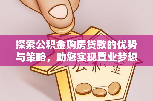 精准探索公积金购房贷款的优势与策略，助您实现置业梦想