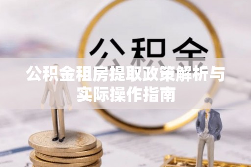 精准公积金租房提取政策解析与实际操作指南
