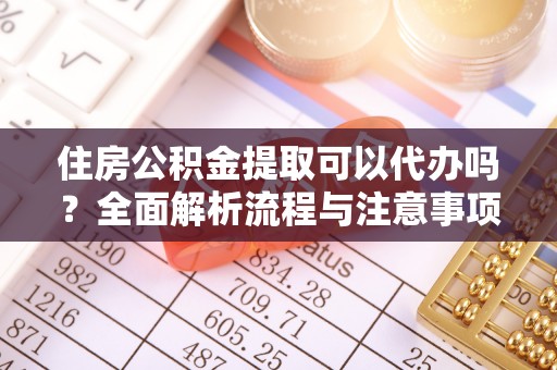 精准住房公积金提取可以代办吗？全面解析流程与注意事项