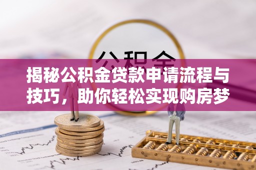 精准揭秘公积金贷款申请流程与技巧，助你轻松实现购房梦想