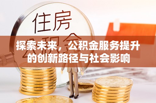 精准探索未来，公积金服务提升的创新路径与社会影响