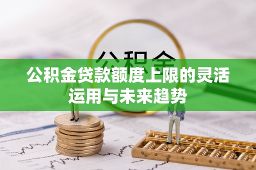 精准公积金贷款额度上限的灵活运用与未来趋势