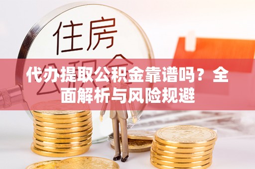 精准代办提取公积金靠谱吗？全面解析与风险规避