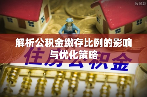精准解析公积金缴存比例的影响与优化策略