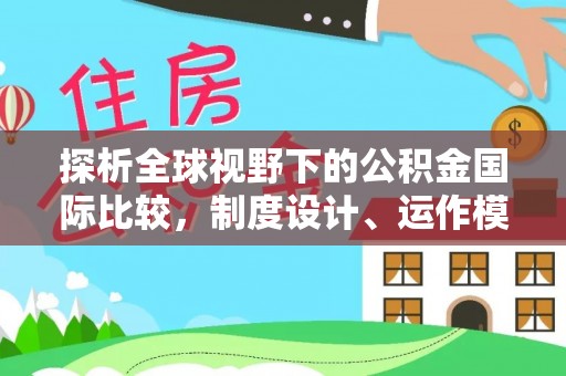 精准探析全球视野下的公积金国际比较，制度设计、运作模式与未来趋势