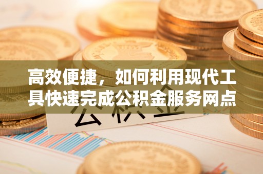 精准高效便捷，如何利用现代工具快速完成公积金服务网点查询