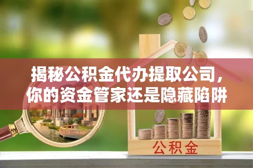 精准揭秘公积金代办提取公司，你的资金管家还是隐藏陷阱？
