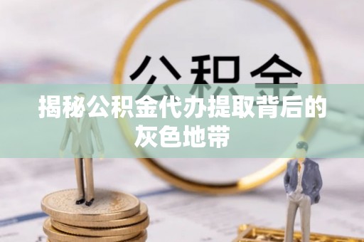 精准揭秘公积金代办提取背后的灰色地带