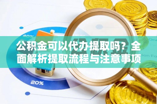 精准公积金可以代办提取吗？全面解析提取流程与注意事项
