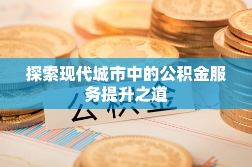 精准探索现代城市中的公积金服务提升之道
