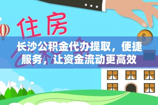 精准长沙公积金代办提取，便捷服务，让资金流动更高效