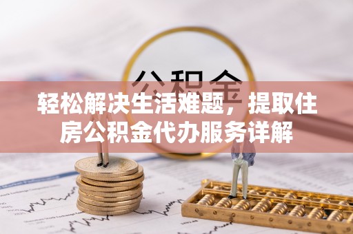 精准轻松解决生活难题，提取住房公积金代办服务详解